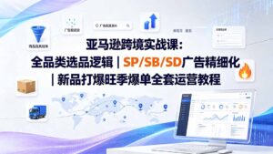 （20160期）亚马逊跨境实战课-更新8月：全品类选品逻辑｜SP/SB/SD广告精细化｜新品打爆旺季爆单全套运营教程