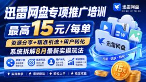 （20228期）迅雷网盘专项推广培训-更新09月——最高15元/每单，资源分享+精准引流+用户转化，系统拆解最新实操玩法